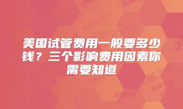 美国试管费用一般要多少钱？三个影响费用因素你需要知道