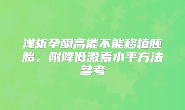 浅析孕酮高能不能移植胚胎，附降低激素水平方法参考