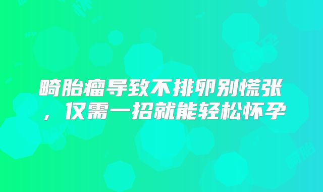 畸胎瘤导致不排卵别慌张,仅需一招就能轻松怀孕