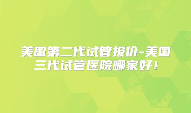 美国第二代试管报价-美国三代试管医院哪家好！