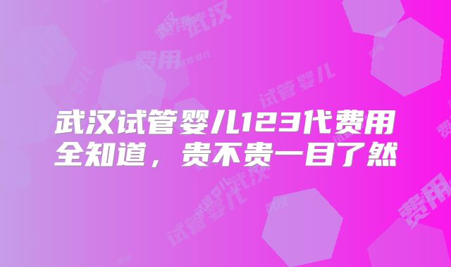武汉试管婴儿123代费用全知道,贵不贵一目了然
