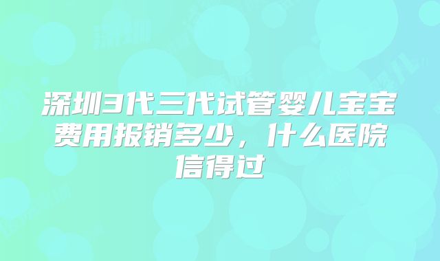 深圳3代三代试管婴儿宝宝费用报销多少，什么医院信得过