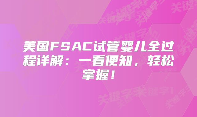 美国FSAC试管婴儿全过程详解：一看便知，轻松掌握！