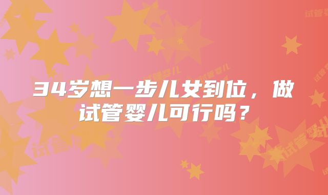 34岁想一步儿女到位，做试管婴儿可行吗？