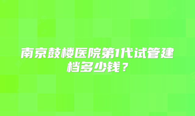 南京鼓楼医院第1代试管建档多少钱？