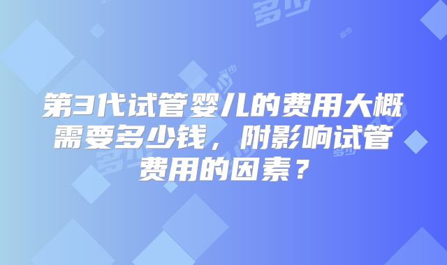 第3代试管婴儿的费用大概需要多少钱，附影响试管费用的因素？