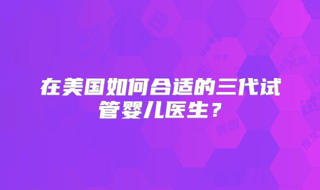 在美国如何合适的三代试管婴儿医生？