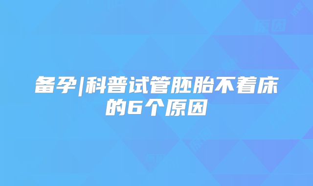 备孕|科普试管胚胎不着床的6个原因