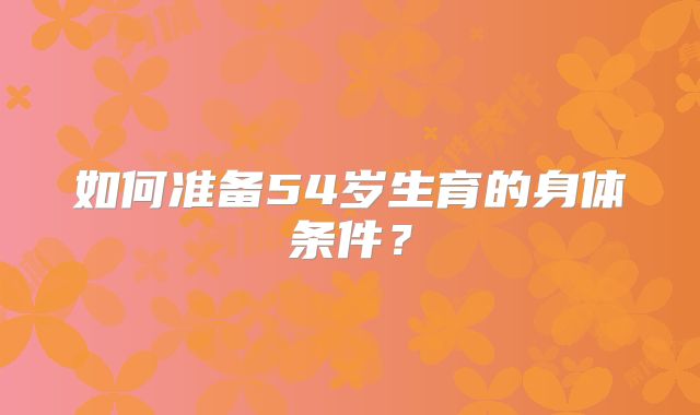 如何准备54岁生育的身体条件？