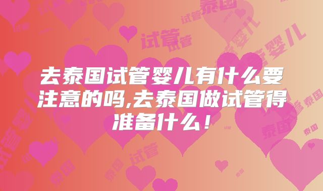去泰国试管婴儿有什么要注意的吗,去泰国做试管得准备什么！
