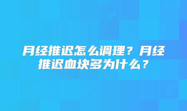 月经推迟怎么调理？月经推迟血块多为什么？