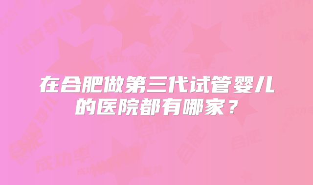 在合肥做第三代试管婴儿的医院都有哪家？