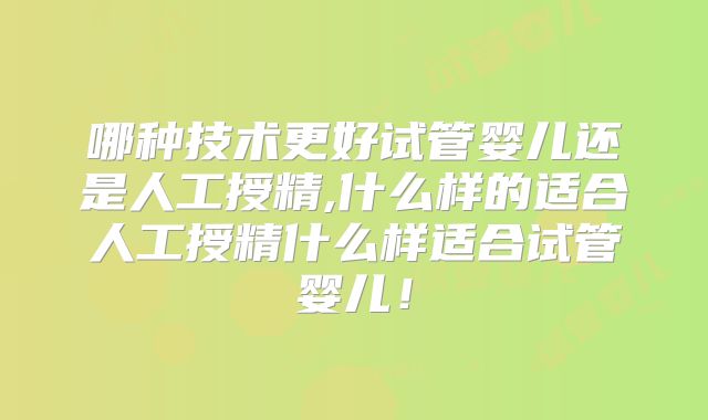 哪种技术更好试管婴儿还是人工授精,什么样的适合人工授精什么样适合试管婴儿！