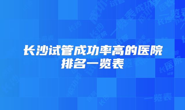 长沙试管成功率高的医院排名一览表