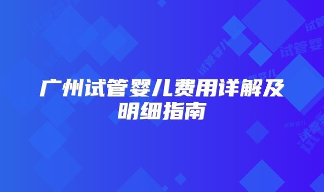 广州试管婴儿费用详解及明细指南