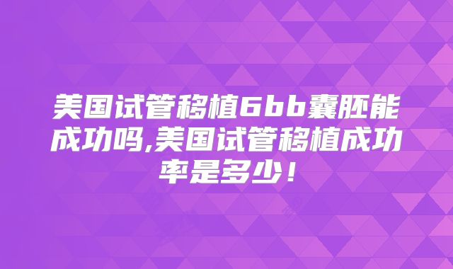 美国试管移植6bb囊胚能成功吗,美国试管移植成功率是多少!
