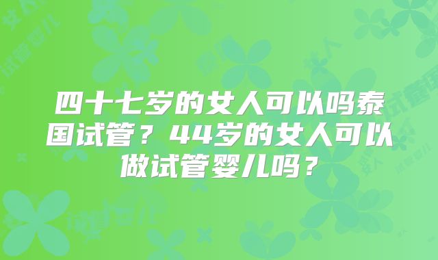 四十七岁的女人可以吗泰国试管？44岁的女人可以做试管婴儿吗？