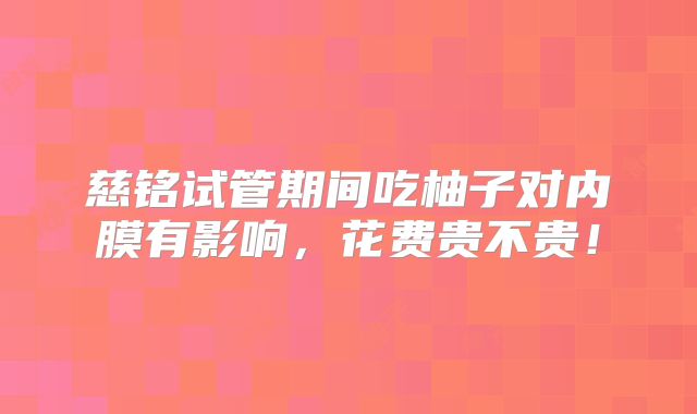 慈铭试管期间吃柚子对内膜有影响,花费贵不贵!