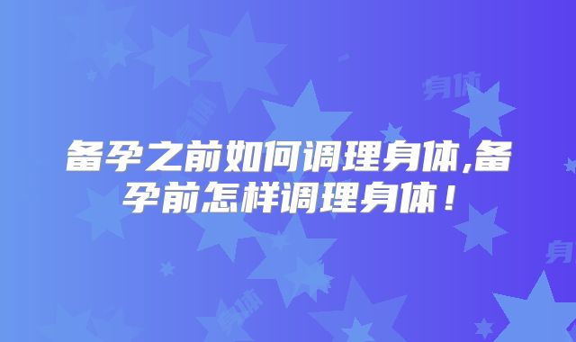 备孕之前如何调理身体,备孕前怎样调理身体!
