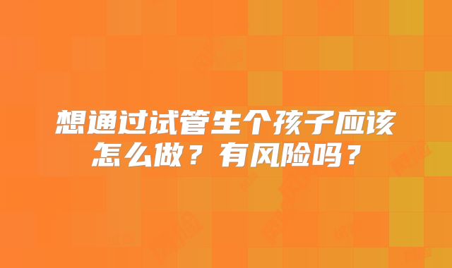 想通过试管生个孩子应该怎么做?有风险吗?