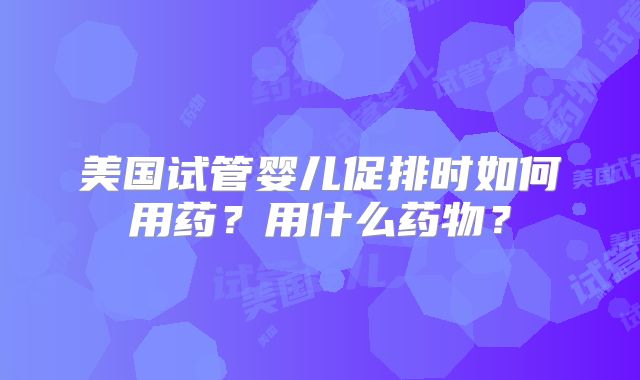 美国试管婴儿促排时如何用药?用什么药物?