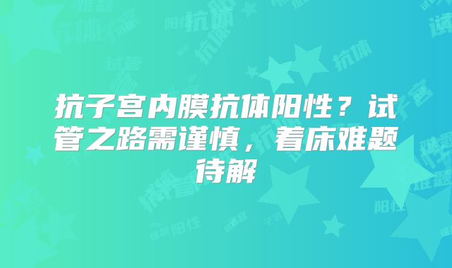 抗子宫内膜抗体阳性？试管之路需谨慎，着床难题待解