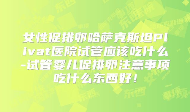 女性促排卵哈萨克斯坦Plivat医院试管应该吃什么-试管婴儿促排卵注意事项吃什么东西好！