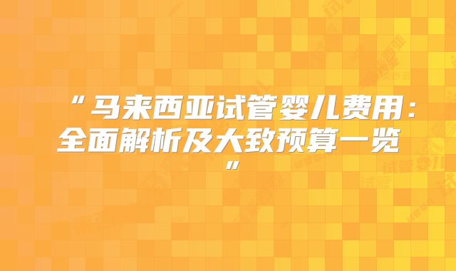 “马来西亚试管婴儿费用：全面解析及大致预算一览”