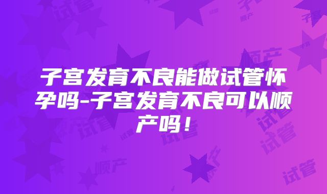 子宫发育不良能做试管怀孕吗-子宫发育不良可以顺产吗！