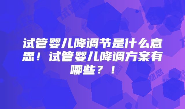 试管婴儿降调节是什么意思！试管婴儿降调方案有哪些？！