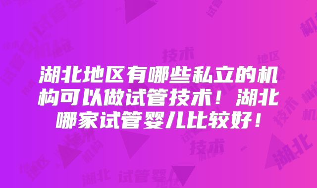湖北地区有哪些私立的机构可以做试管技术！湖北哪家试管婴儿比较好！