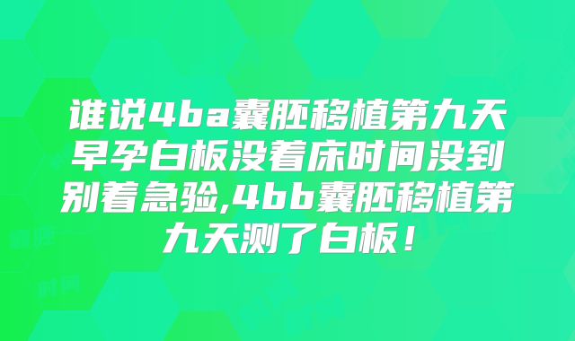 谁说4ba囊胚移植第九天早孕白板没着床时间没到别着急验,4bb囊胚移植第九天测了白板！