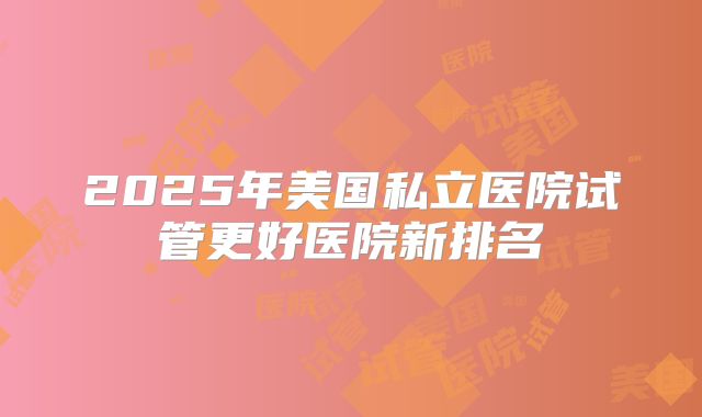 2025年美国私立医院试管更好医院新排名