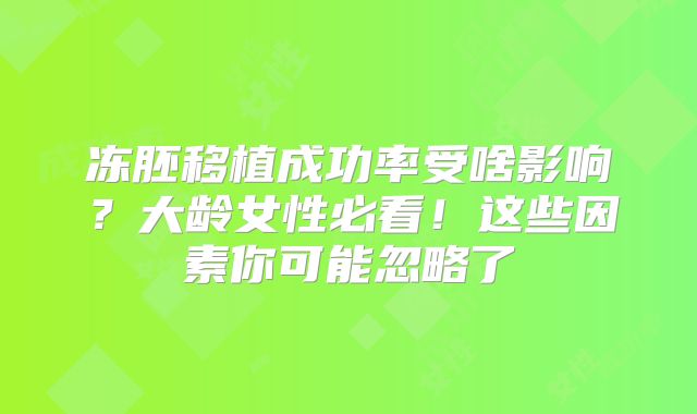 冻胚移植成功率受啥影响？大龄女性必看！这些因素你可能忽略了