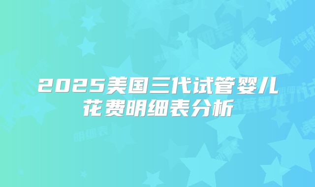 2025美国三代试管婴儿花费明细表分析