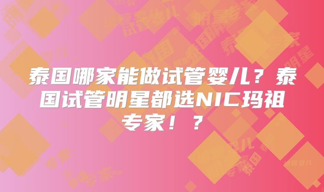 泰国哪家能做试管婴儿？泰国试管明星都选NIC玛祖专家！？