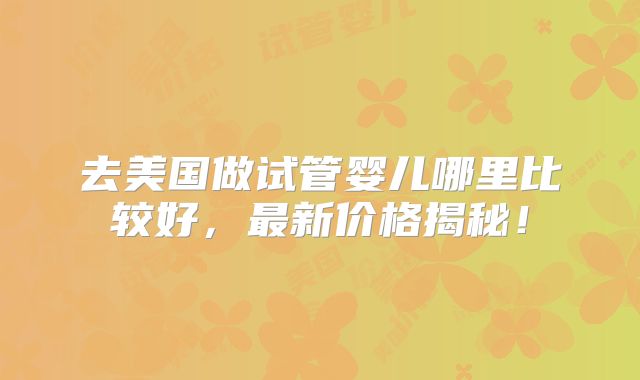 去美国做试管婴儿哪里比较好,最新价格揭秘!