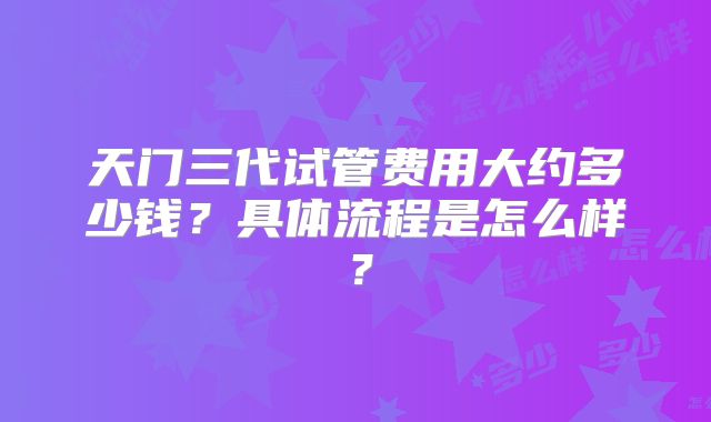 天门三代试管费用大约多少钱?具体流程是怎么样?