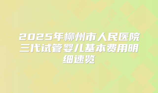 2025年柳州市人民医院三代试管婴儿基本费用明细速览