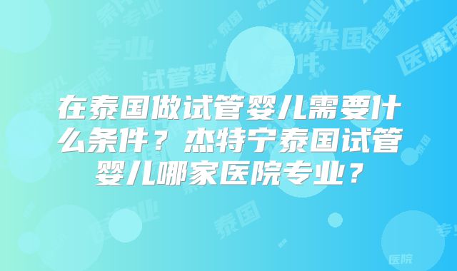 在泰国做试管婴儿需要什么条件？杰特宁泰国试管婴儿哪家医院专业？