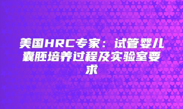 美国HRC专家：试管婴儿囊胚培养过程及实验室要求