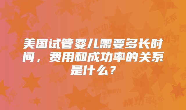 美国试管婴儿需要多长时间，费用和成功率的关系是什么？
