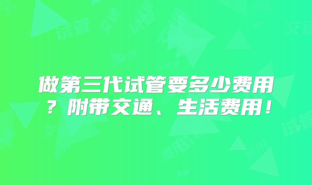 做第三代试管要多少费用？附带交通、生活费用！