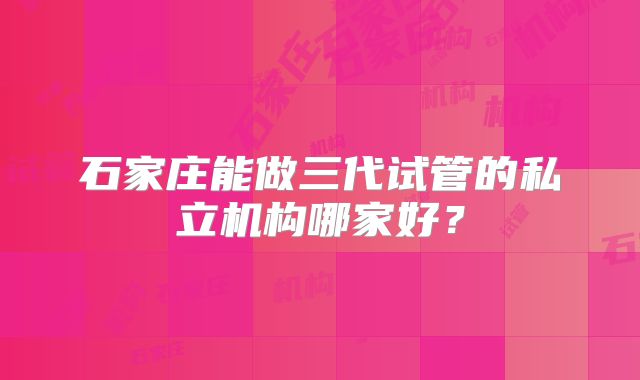 石家庄能做三代试管的私立机构哪家好？