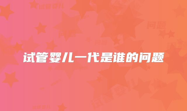 试管婴儿一代是谁的问题