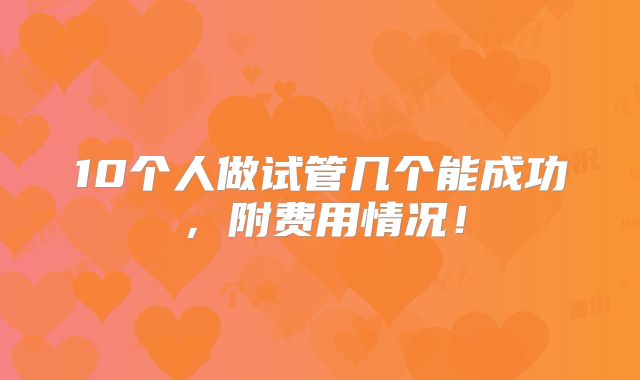 10个人做试管几个能成功，附费用情况！