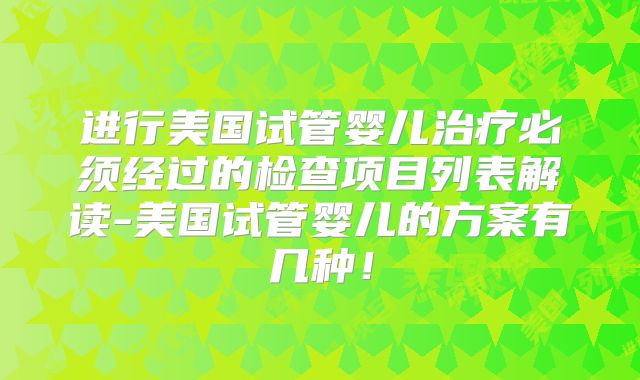进行美国试管婴儿治疗必须经过的检查项目列表解读-美国试管婴儿的方案有几种！