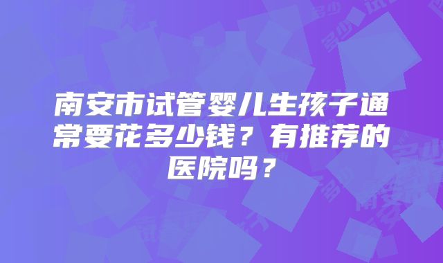 南安市试管婴儿生孩子通常要花多少钱？有推荐的医院吗？