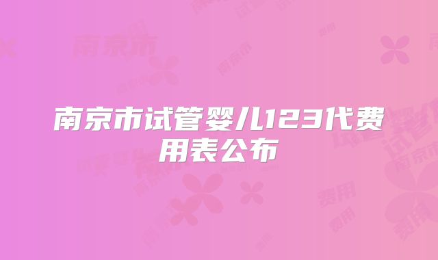 南京市试管婴儿123代费用表公布