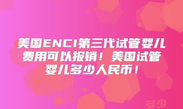 美国ENCI第三代试管婴儿费用可以报销!美国试管婴儿多少人民币!